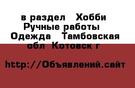  в раздел : Хобби. Ручные работы » Одежда . Тамбовская обл.,Котовск г.